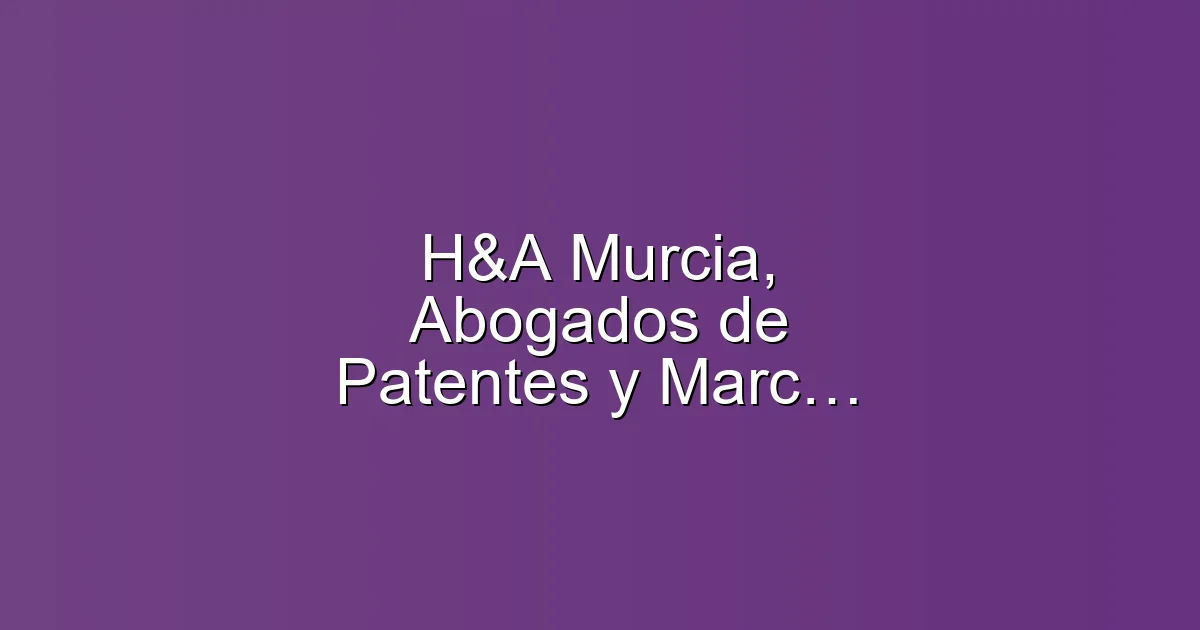 H&A Murcia, Abogados de Patentes y Marcas. Propiedad Industrial, Intelectual y Derecho Digital Industrial e Intelectual, Derecho Digital en Murcia: Abogado de patentes